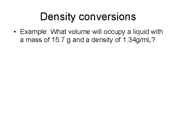 Density conversions • Example: What volume will occupy a liquid with a mass of