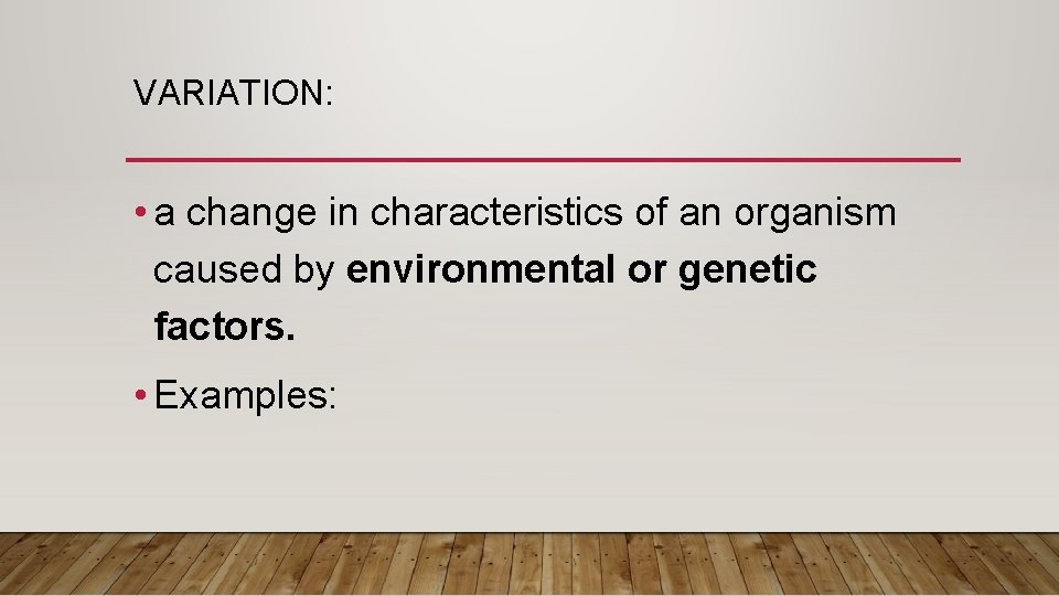 VARIATION: • a change in characteristics of an organism caused by environmental or genetic