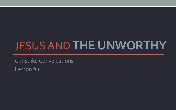 JESUS AND THE UNWORTHY Christlike Conversations Lesson #11 