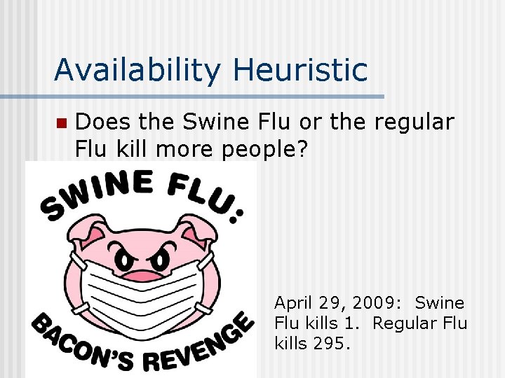 Availability Heuristic n Does the Swine Flu or the regular Flu kill more people? Availability Heuristic n Does the Swine Flu or the regular Flu kill more people?