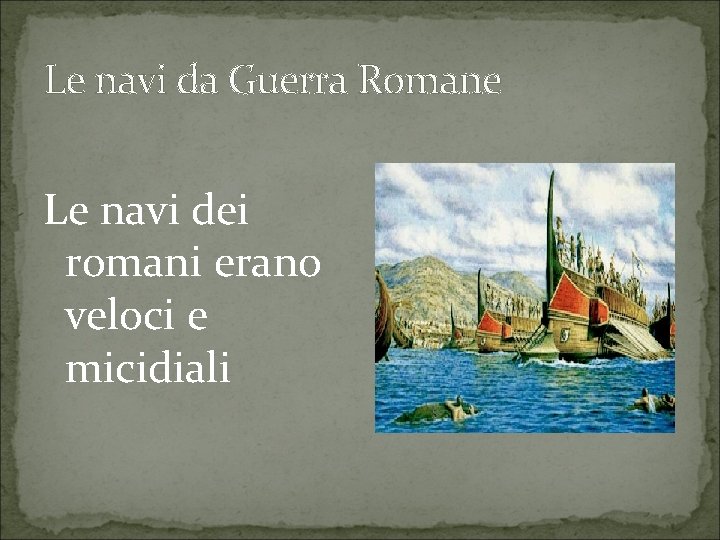 Le navi da Guerra Romane Le navi dei romani erano veloci e micidiali 