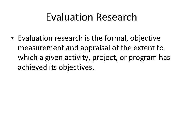 Evaluation Research • Evaluation research is the formal, objective measurement and appraisal of the