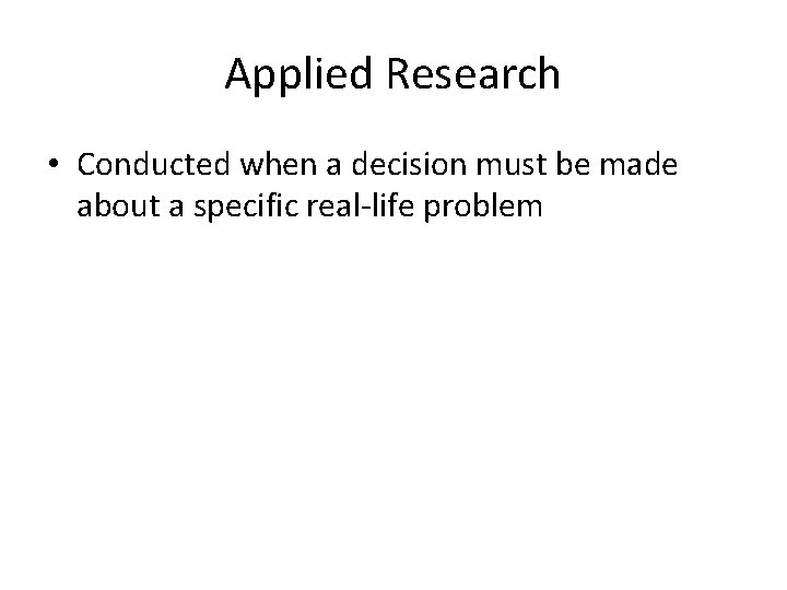 Applied Research • Conducted when a decision must be made about a specific real-life