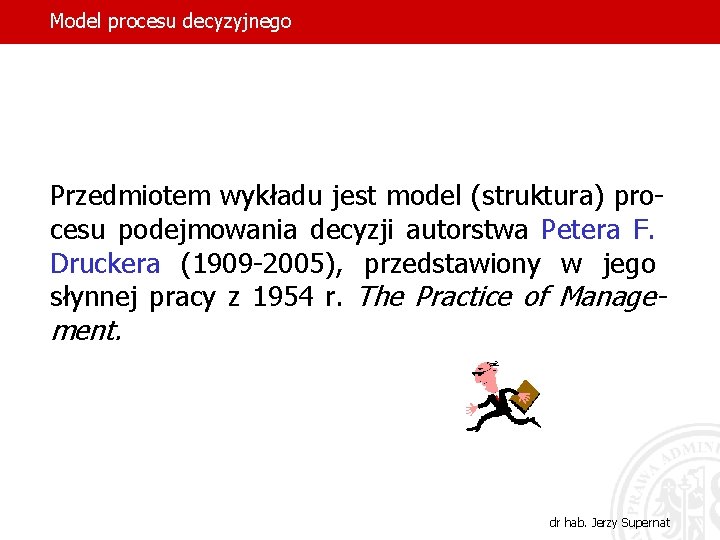 Model procesu decyzyjnego Przedmiotem wykładu jest model (struktura) procesu podejmowania decyzji autorstwa Petera F.