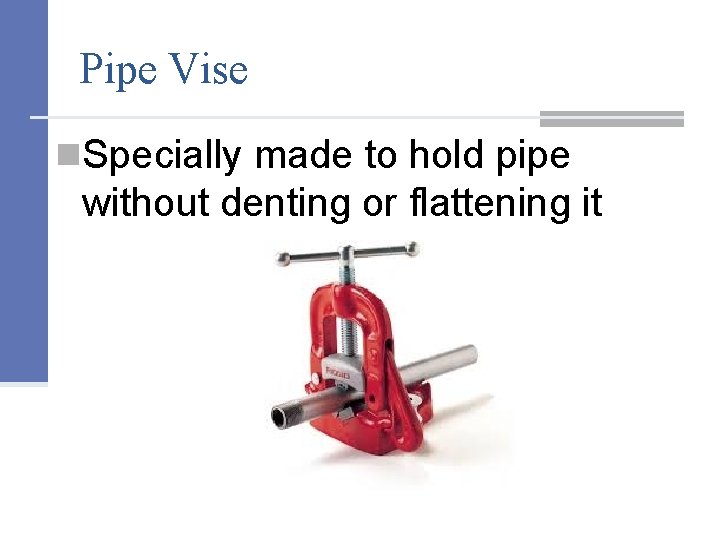 Pipe Vise n. Specially made to hold pipe without denting or flattening it 