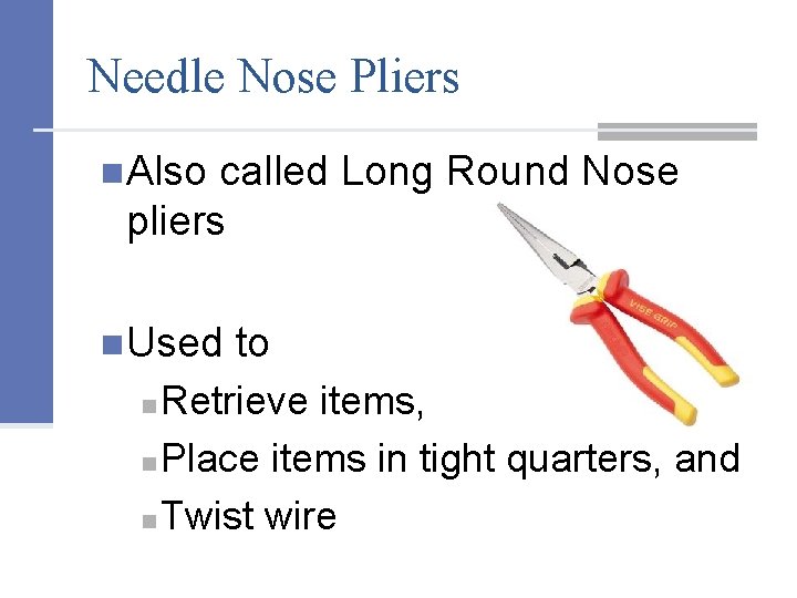 Needle Nose Pliers n. Also called Long Round Nose pliers n. Used to Retrieve
