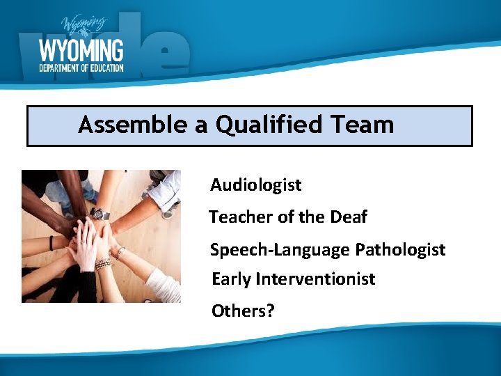 Assemble a Qualified Team Audiologist Teacher of the Deaf Speech-Language Pathologist Early Interventionist Others?