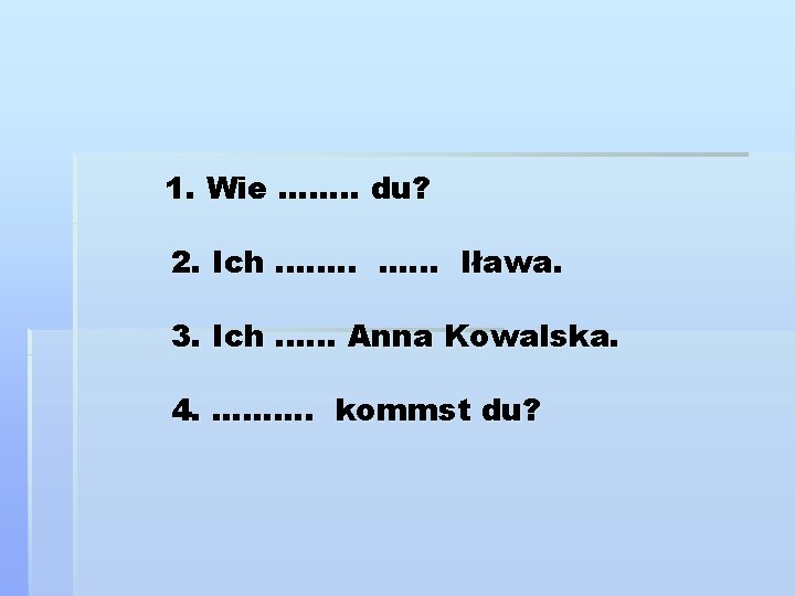 1. Wie. . . . du? 2. Ich. . . Iława. 3. Ich. .