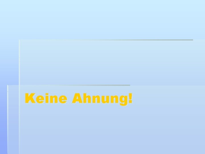 Keine Ahnung! 