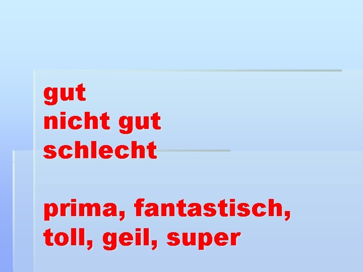 gut nicht gut schlecht prima, fantastisch, toll, geil, super 
