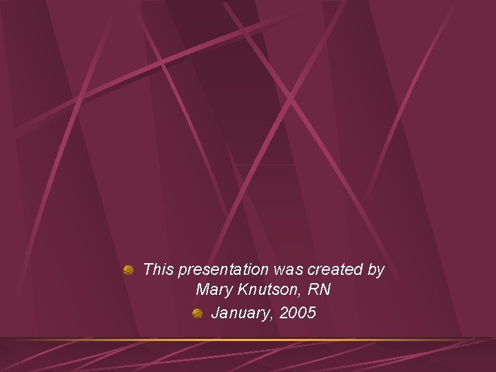 This presentation was created by Mary Knutson, RN January, 2005 