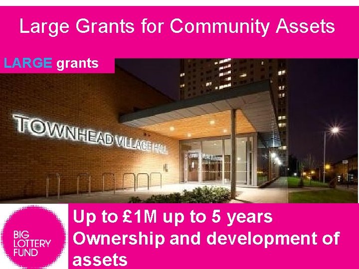 Large Grants for Community Assets LARGE grants Up to £ 1 M up to