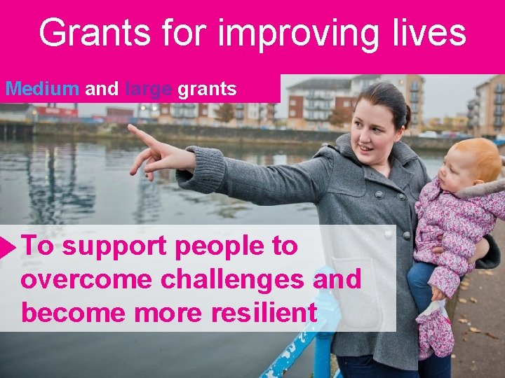 Grants for improving lives Medium and large grants To support people to overcome challenges