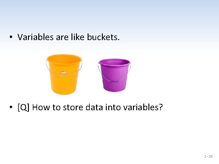  • Variables are like buckets. • [Q] How to store data into variables?