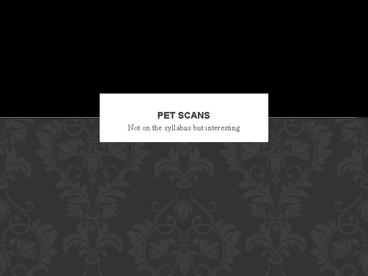 PET SCANS Not on the syllabus but interesting 