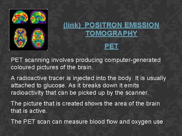 (link) POSITRON EMISSION TOMOGRAPHY PET scanning involves producing computer-generated coloured pictures of the brain.