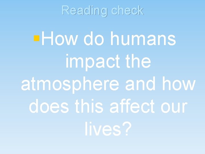 Reading check §How do humans impact the atmosphere and how does this affect our