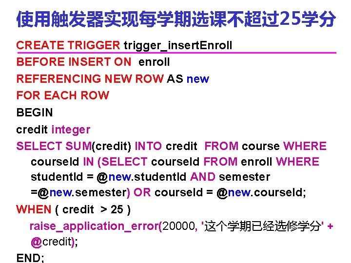使用触发器实现每学期选课不超过25学分 CREATE TRIGGER trigger_insert. Enroll BEFORE INSERT ON enroll REFERENCING NEW ROW AS new