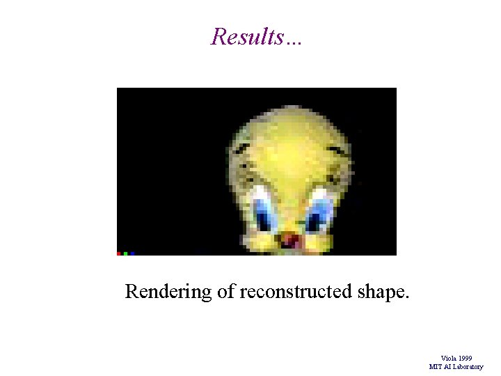 Results… Rendering of reconstructed shape. Viola 1999 MIT AI Laboratory Results… Rendering of reconstructed shape. Viola 1999 MIT AI Laboratory