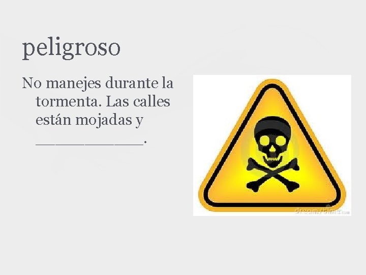 peligroso No manejes durante la tormenta. Las calles están mojadas y ______. 