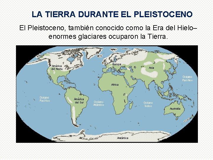 LA TIERRA DURANTE EL PLEISTOCENO El Pleistoceno, también conocido como la Era del Hielo–