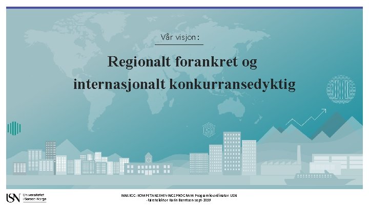 Vår visjon: Regionalt forankret og internasjonalt konkurransedyktig INNLEGG-KOMPETANSEHEVINGSPROGRAM-Programkoordinator-USN -Førstelektor Karin Berntsen-sept-2019 