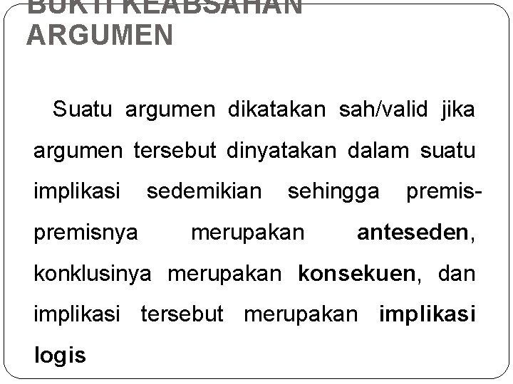 BUKTI KEABSAHAN ARGUMEN Suatu argumen dikatakan sah/valid jika argumen tersebut dinyatakan dalam suatu implikasi