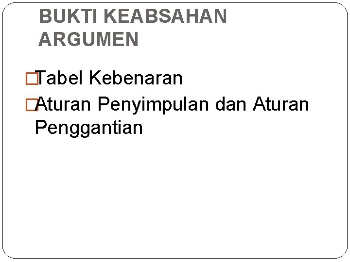 BUKTI KEABSAHAN ARGUMEN �Tabel Kebenaran �Aturan Penyimpulan dan Aturan Penggantian 