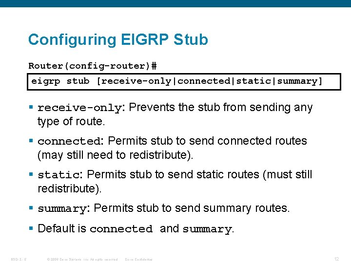 Configuring EIGRP Stub Router(config-router)# eigrp stub [receive-only|connected|static|summary] § receive-only: Prevents the stub from sending