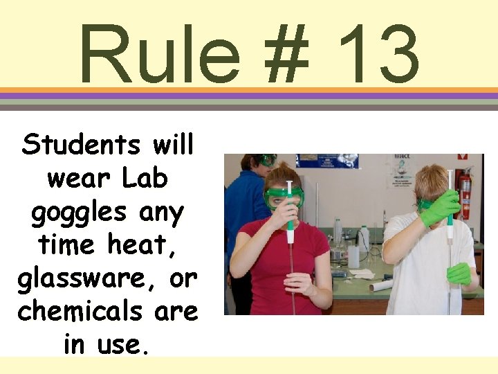 Rule # 13 Students will wear Lab goggles any time heat, glassware, or chemicals