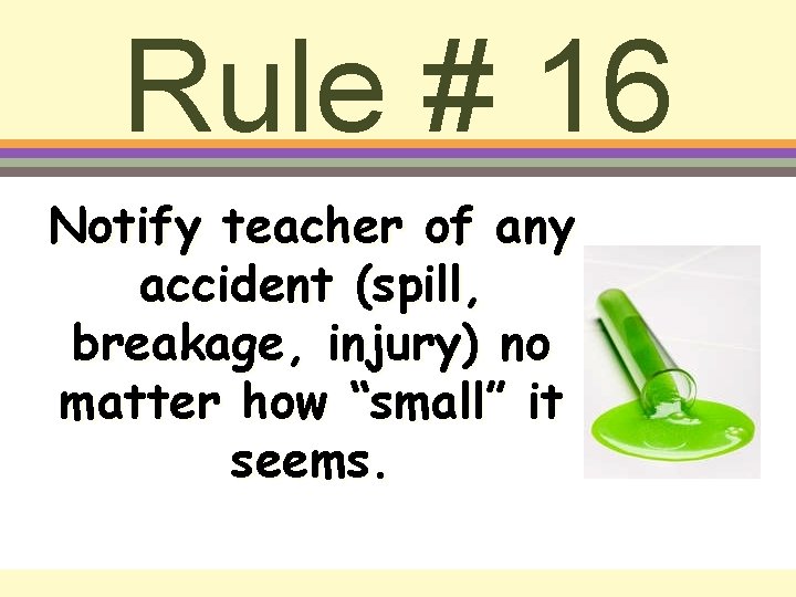 Rule # 16 Notify teacher of any accident (spill, breakage, injury) no matter how
