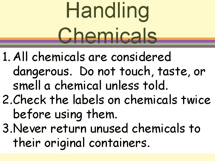 Handling Chemicals 1. All chemicals are considered dangerous. Do not touch, taste, or smell