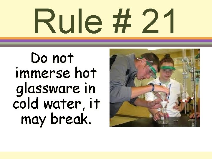 Rule # 21 Do not immerse hot glassware in cold water, it may break.