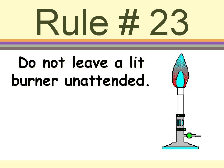 Rule # 23 Do not leave a lit burner unattended. 