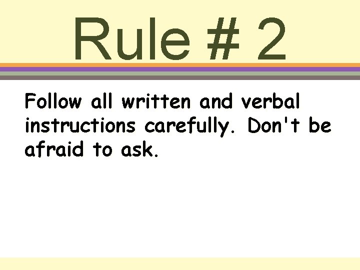 Rule # 2 Follow all written and verbal instructions carefully. Don't be afraid to