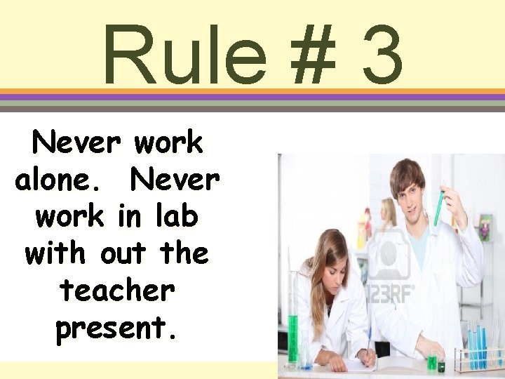 Rule # 3 Never work alone. Never work in lab with out the teacher