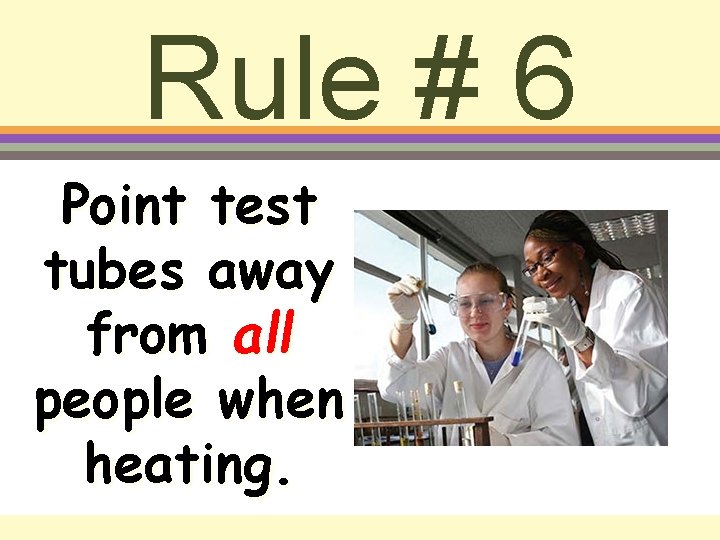 Rule # 6 Point test tubes away from all people when heating. 