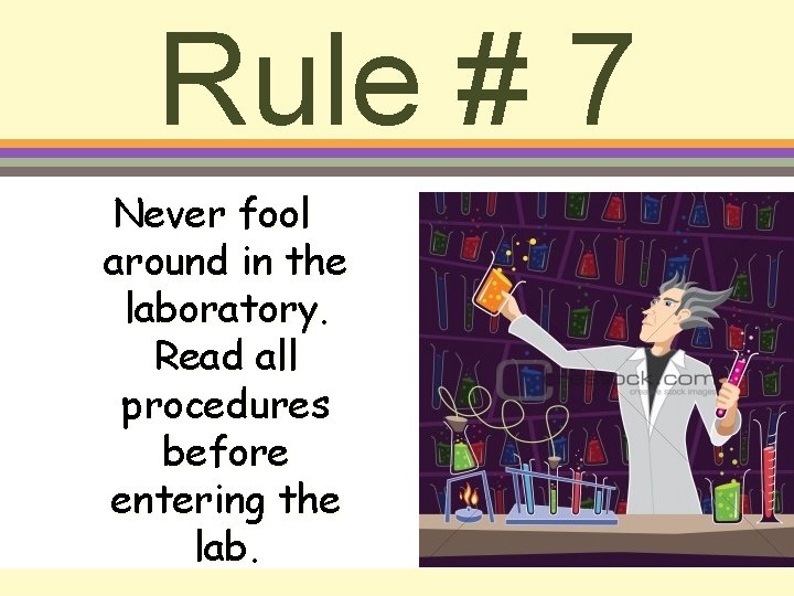 Rule # 7 Never fool around in the laboratory. Read all procedures before entering