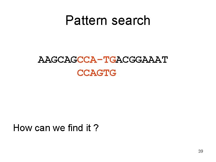 Pattern search AAGCAGCCA-TGACGGAAAT CCAGTG How can we find it ? 39 