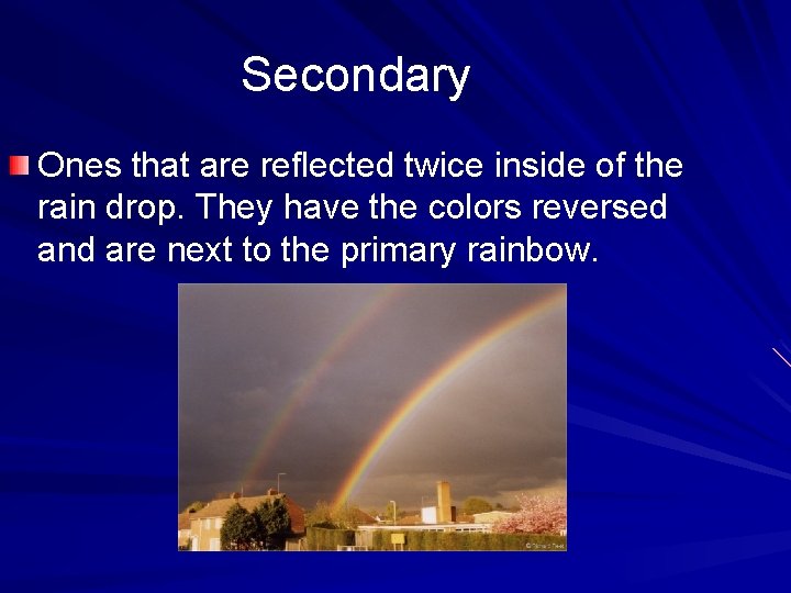 Secondary Ones that are reflected twice inside of the rain drop. They have the