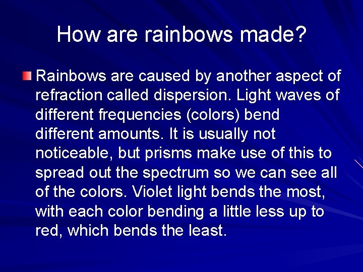 How are rainbows made? Rainbows are caused by another aspect of refraction called dispersion.