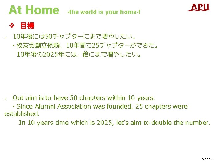 At Home -the world is your home-! v 目標 ü 10年後には 50チャプターにまで増やしたい。 ・校友会創立依頼、10年間で 25チャプターができた。 At Home -the world is your home-! v 目標 ü 10年後には 50チャプターにまで増やしたい。 ・校友会創立依頼、10年間で 25チャプターができた。