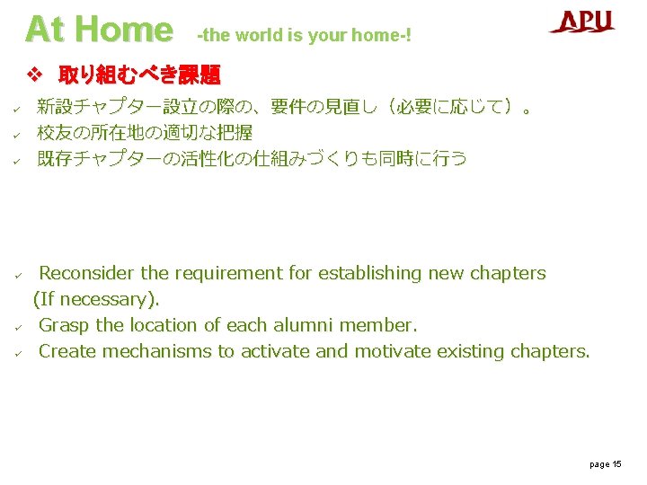 At Home -the world is your home-! v 取り組むべき課題 ü ü ü 新設チャプター設立の際の、要件の見直し（必要に応じて）。 校友の所在地の適切な把握