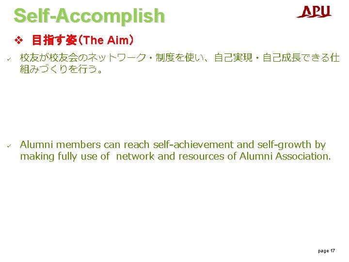 Self-Accomplish v 目指す姿(The Aim) ü ü 校友が校友会のネットワーク・制度を使い、自己実現・自己成長できる仕 組みづくりを行う。 Alumni members can reach self-achievement and Self-Accomplish v 目指す姿(The Aim) ü ü 校友が校友会のネットワーク・制度を使い、自己実現・自己成長できる仕 組みづくりを行う。 Alumni members can reach self-achievement and