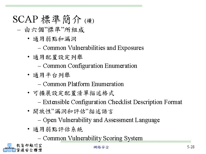 SCAP 標準簡介 (續) – 由六個”標準”所組成 • 通用弱點和漏洞 – Common Vulnerabilities and Exposures • 通用配置設定列舉