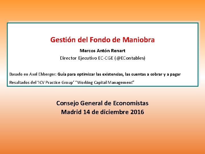 Gestión del Fondo de Maniobra Marcos Antón Renart Director Ejecutivo EC-CGE (@EContables) Basado en