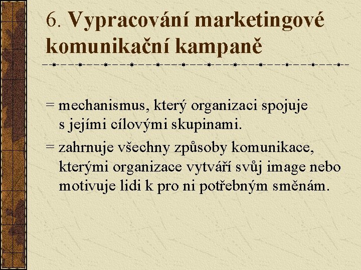 6. Vypracování marketingové komunikační kampaně = mechanismus, který organizaci spojuje s jejími cílovými skupinami.