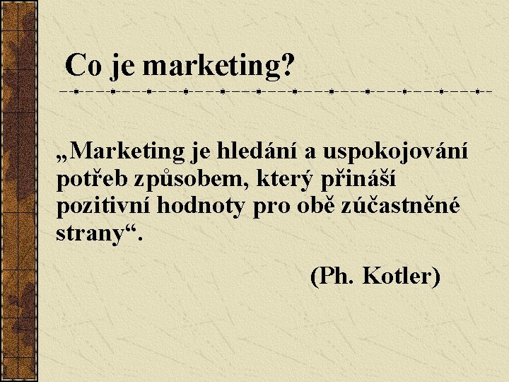 Co je marketing? „Marketing je hledání a uspokojování potřeb způsobem, který přináší pozitivní hodnoty