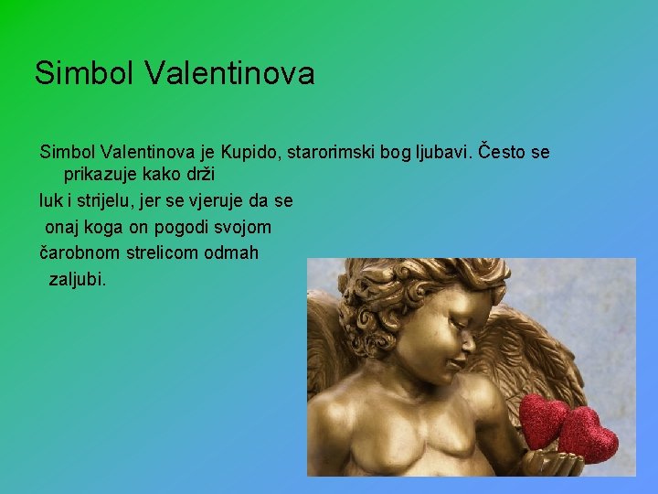 Simbol Valentinova je Kupido, starorimski bog ljubavi. Često se prikazuje kako drži luk i