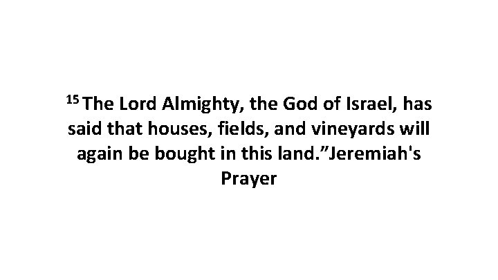 15 The Lord Almighty, the God of Israel, has said that houses, fields, and